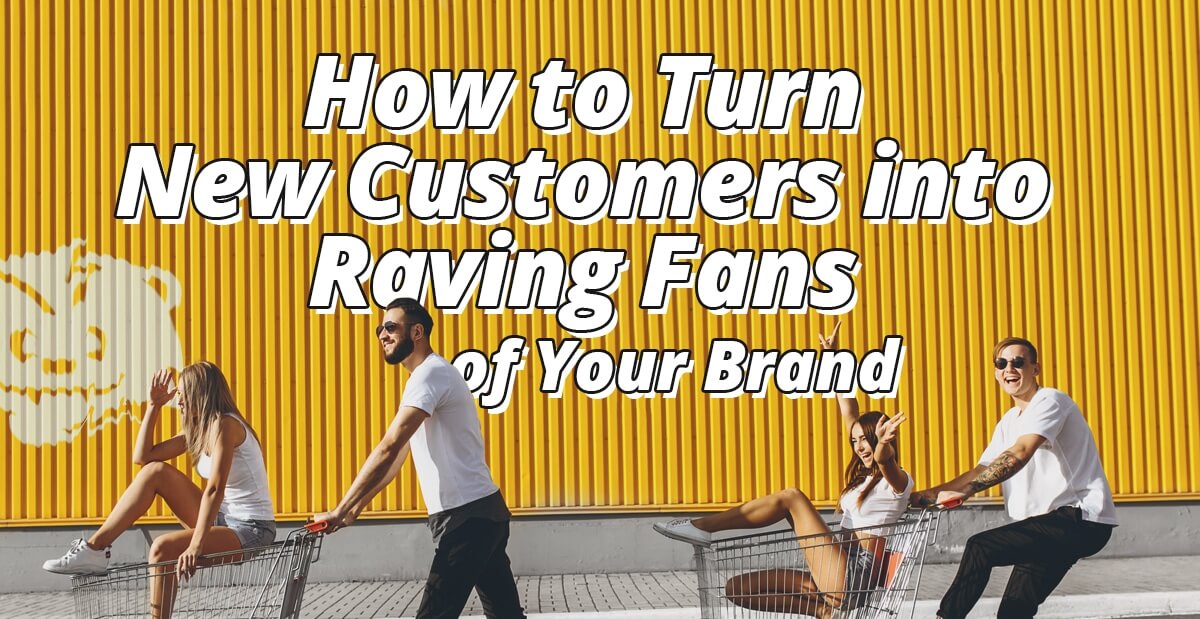 How to Turn New Customers Into Raving Fans of Your Brand